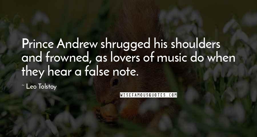 Leo Tolstoy Quotes: Prince Andrew shrugged his shoulders and frowned, as lovers of music do when they hear a false note.