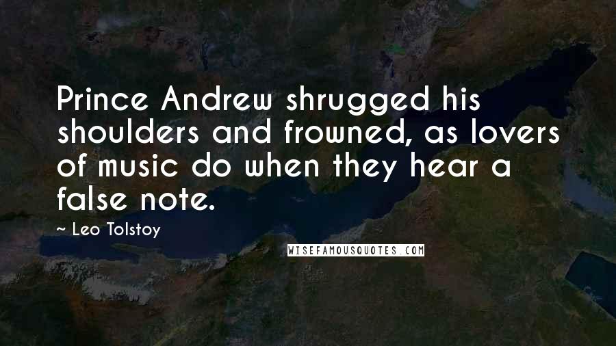 Leo Tolstoy Quotes: Prince Andrew shrugged his shoulders and frowned, as lovers of music do when they hear a false note.