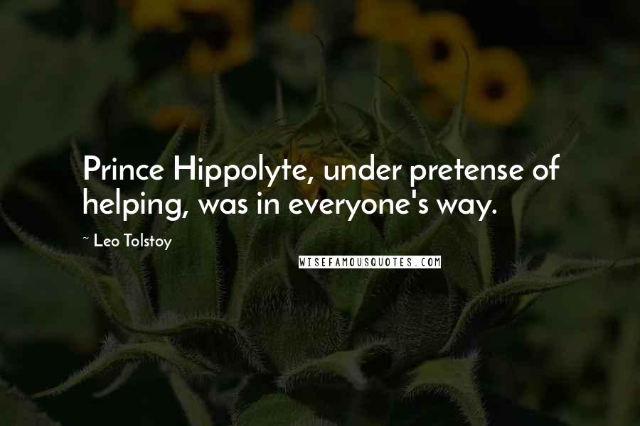 Leo Tolstoy Quotes: Prince Hippolyte, under pretense of helping, was in everyone's way.