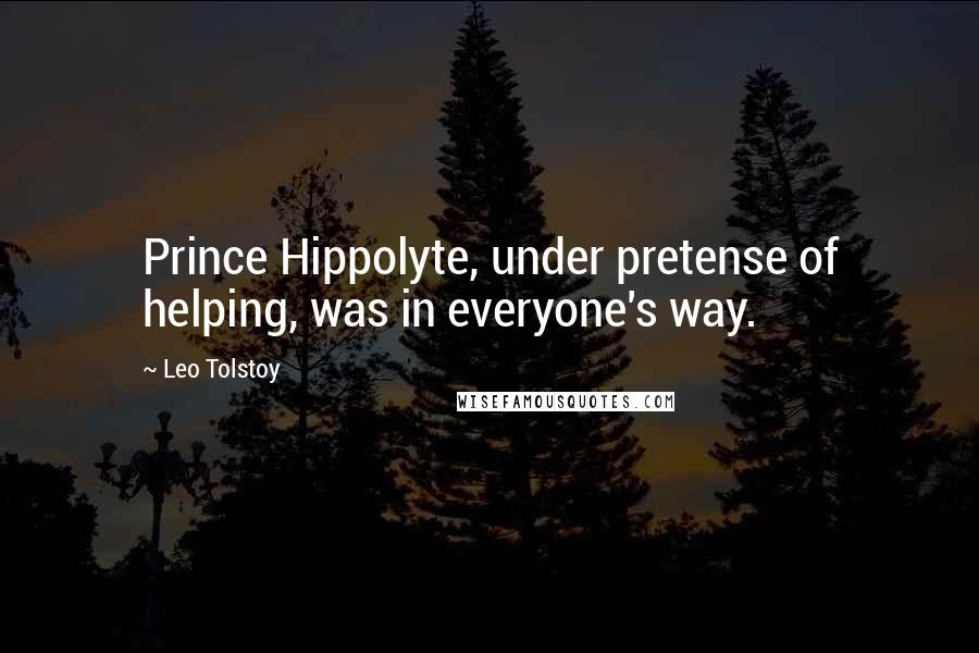 Leo Tolstoy Quotes: Prince Hippolyte, under pretense of helping, was in everyone's way.