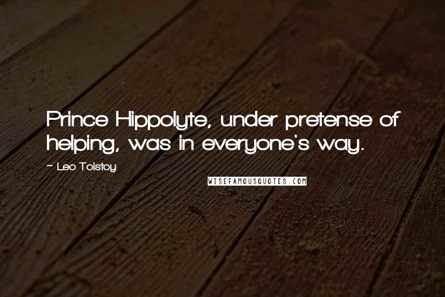 Leo Tolstoy Quotes: Prince Hippolyte, under pretense of helping, was in everyone's way.