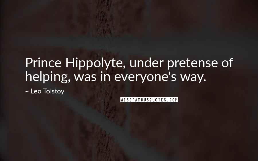 Leo Tolstoy Quotes: Prince Hippolyte, under pretense of helping, was in everyone's way.