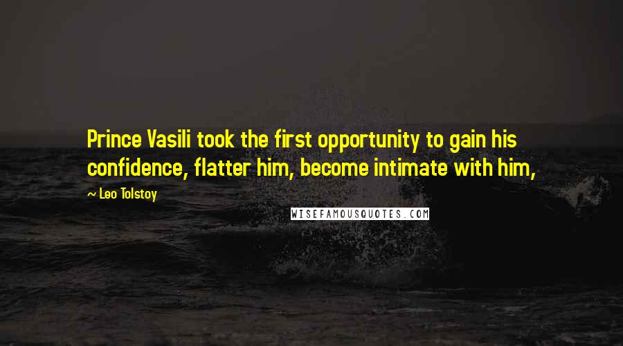 Leo Tolstoy Quotes: Prince Vasili took the first opportunity to gain his confidence, flatter him, become intimate with him,