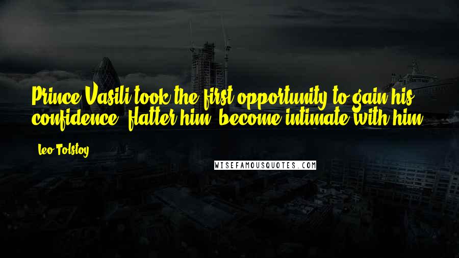 Leo Tolstoy Quotes: Prince Vasili took the first opportunity to gain his confidence, flatter him, become intimate with him,