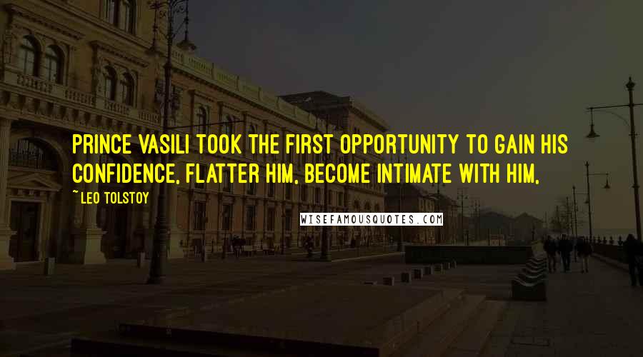 Leo Tolstoy Quotes: Prince Vasili took the first opportunity to gain his confidence, flatter him, become intimate with him,