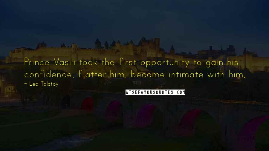 Leo Tolstoy Quotes: Prince Vasili took the first opportunity to gain his confidence, flatter him, become intimate with him,