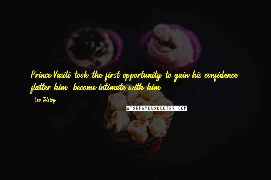 Leo Tolstoy Quotes: Prince Vasili took the first opportunity to gain his confidence, flatter him, become intimate with him,