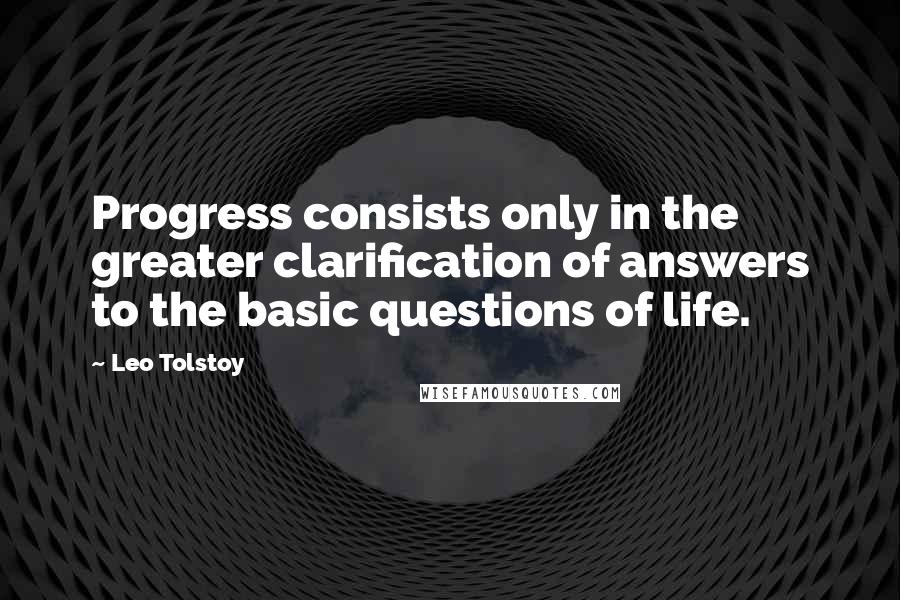 Leo Tolstoy Quotes: Progress consists only in the greater clarification of answers to the basic questions of life.