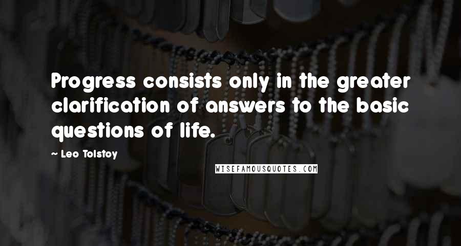 Leo Tolstoy Quotes: Progress consists only in the greater clarification of answers to the basic questions of life.