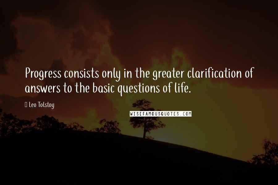 Leo Tolstoy Quotes: Progress consists only in the greater clarification of answers to the basic questions of life.