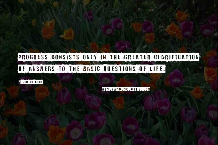 Leo Tolstoy Quotes: Progress consists only in the greater clarification of answers to the basic questions of life.