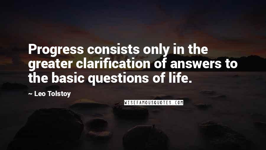 Leo Tolstoy Quotes: Progress consists only in the greater clarification of answers to the basic questions of life.