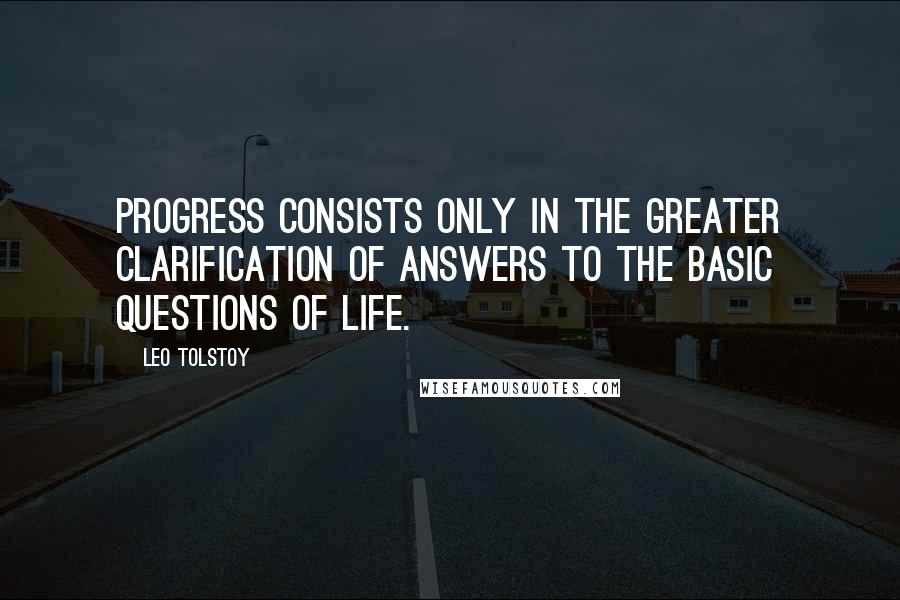 Leo Tolstoy Quotes: Progress consists only in the greater clarification of answers to the basic questions of life.