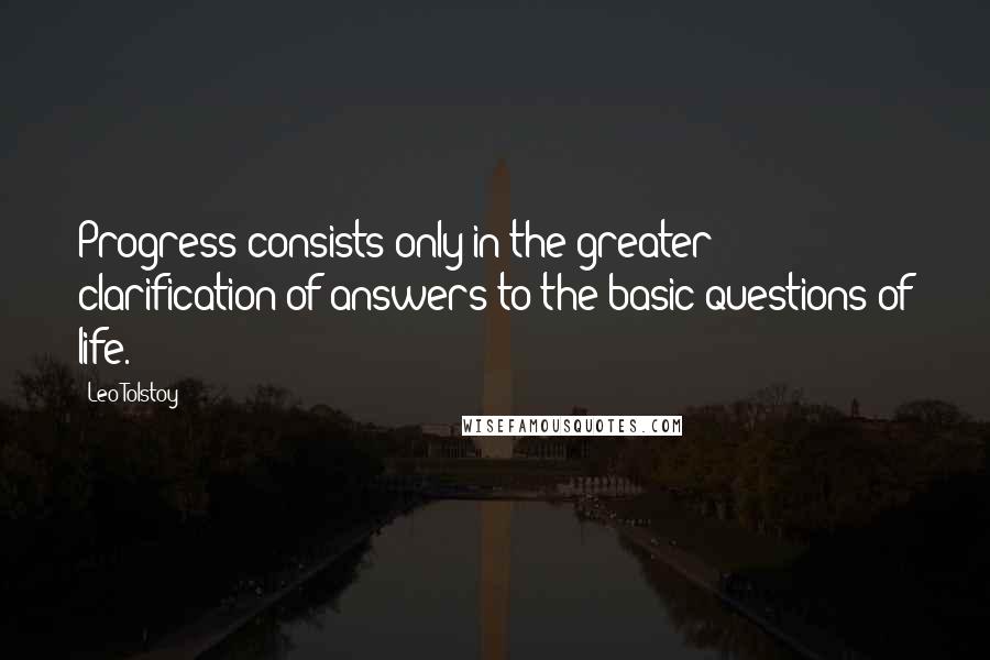 Leo Tolstoy Quotes: Progress consists only in the greater clarification of answers to the basic questions of life.