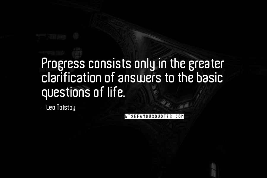 Leo Tolstoy Quotes: Progress consists only in the greater clarification of answers to the basic questions of life.