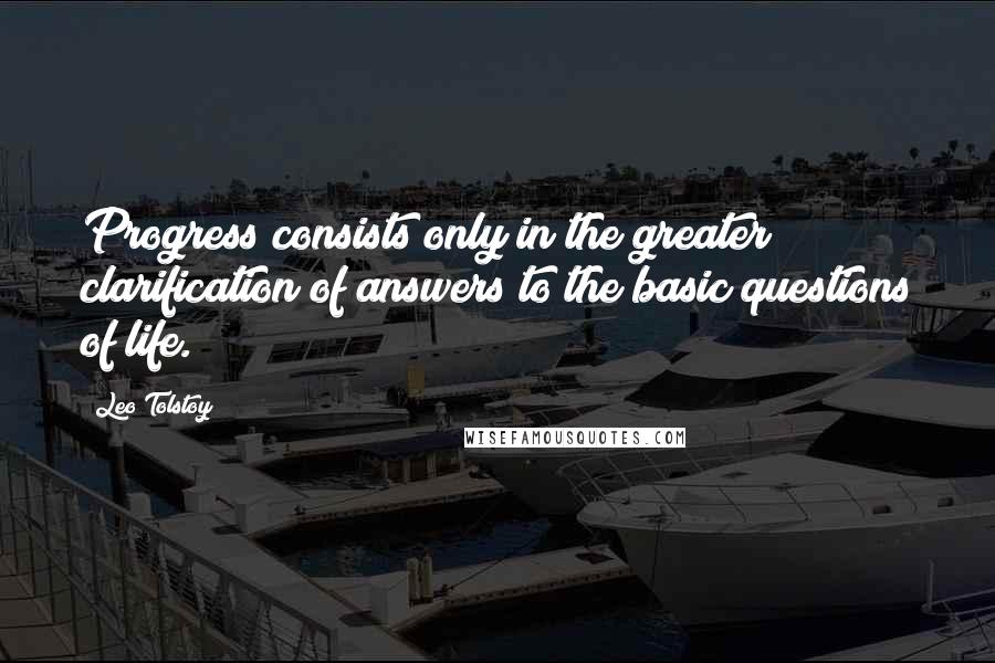 Leo Tolstoy Quotes: Progress consists only in the greater clarification of answers to the basic questions of life.