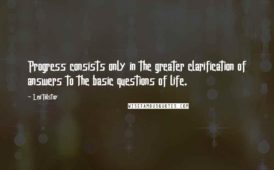 Leo Tolstoy Quotes: Progress consists only in the greater clarification of answers to the basic questions of life.