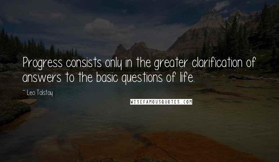 Leo Tolstoy Quotes: Progress consists only in the greater clarification of answers to the basic questions of life.