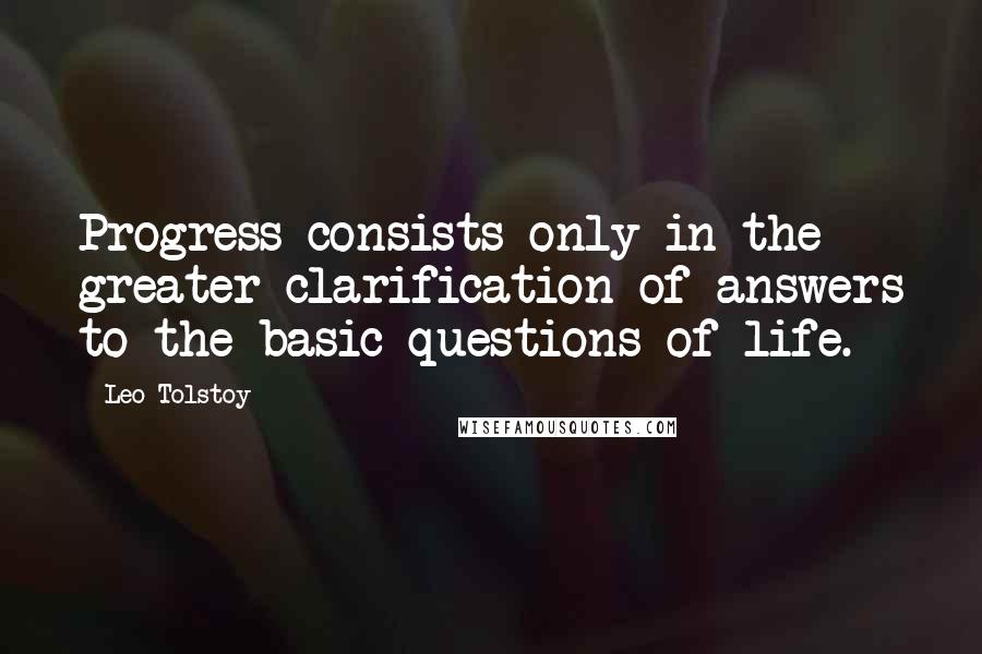 Leo Tolstoy Quotes: Progress consists only in the greater clarification of answers to the basic questions of life.