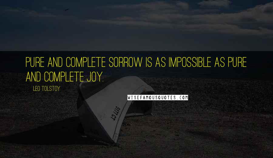 Leo Tolstoy Quotes: Pure and complete sorrow is as impossible as pure and complete joy.