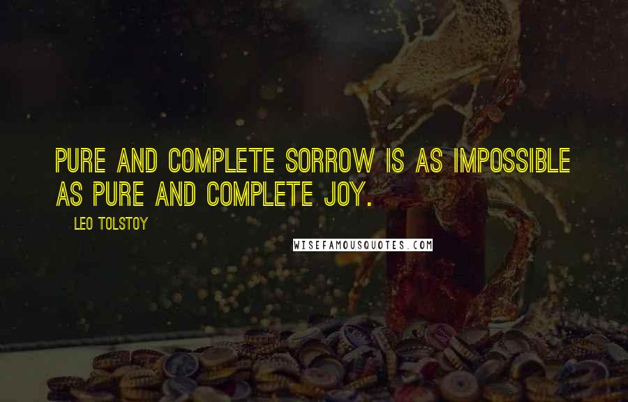 Leo Tolstoy Quotes: Pure and complete sorrow is as impossible as pure and complete joy.