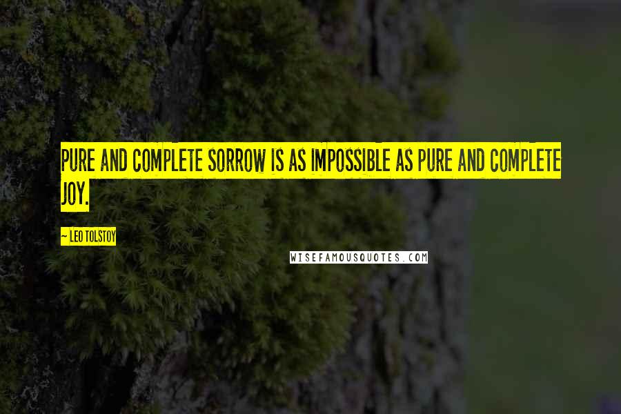 Leo Tolstoy Quotes: Pure and complete sorrow is as impossible as pure and complete joy.