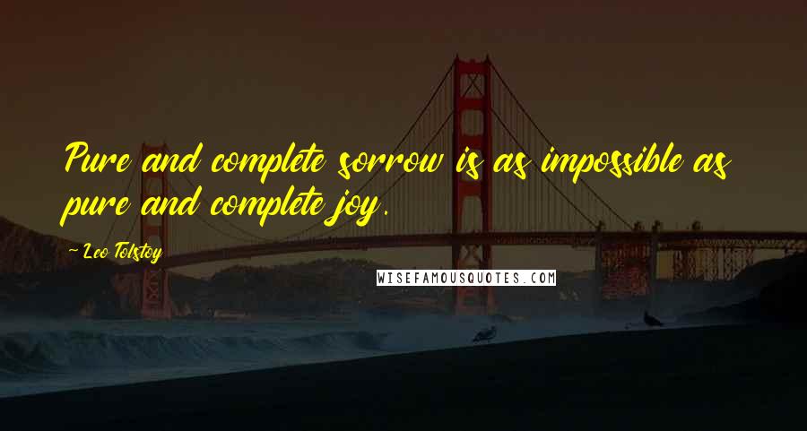 Leo Tolstoy Quotes: Pure and complete sorrow is as impossible as pure and complete joy.