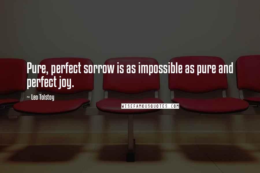 Leo Tolstoy Quotes: Pure, perfect sorrow is as impossible as pure and perfect joy.