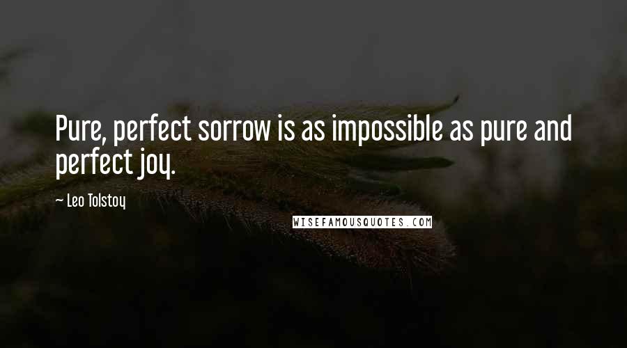 Leo Tolstoy Quotes: Pure, perfect sorrow is as impossible as pure and perfect joy.