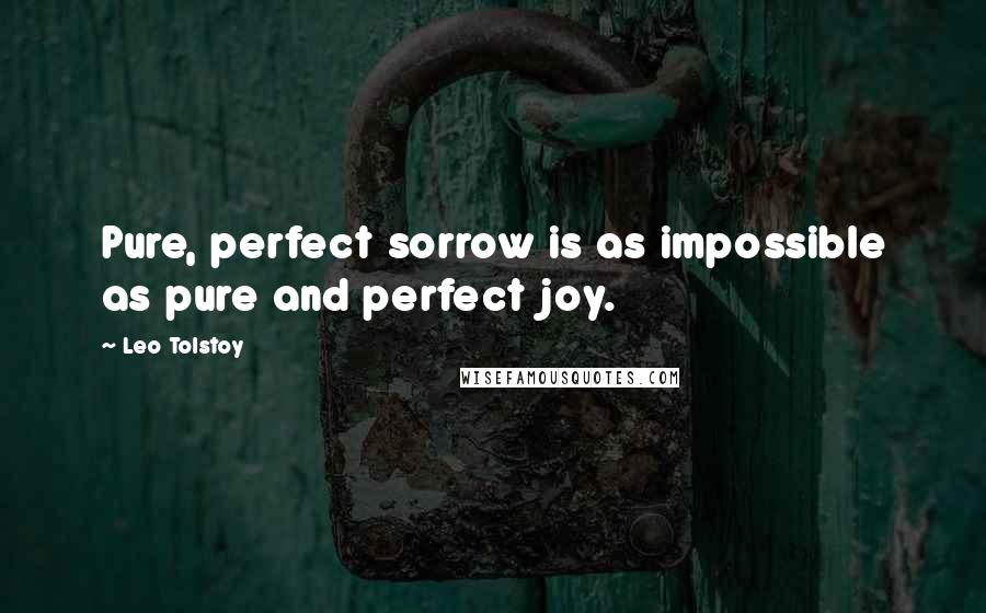 Leo Tolstoy Quotes: Pure, perfect sorrow is as impossible as pure and perfect joy.