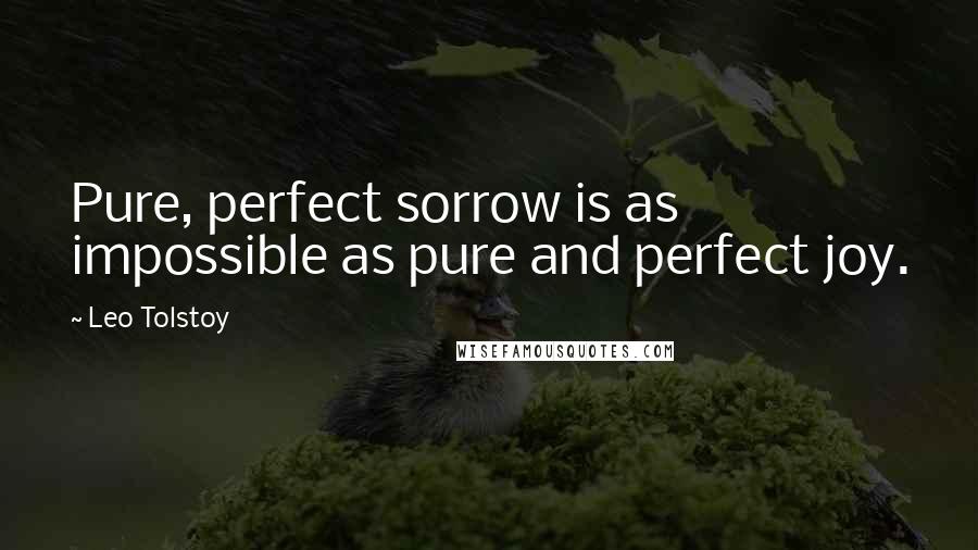 Leo Tolstoy Quotes: Pure, perfect sorrow is as impossible as pure and perfect joy.