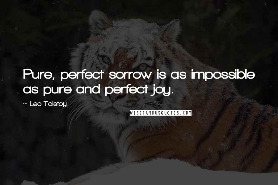 Leo Tolstoy Quotes: Pure, perfect sorrow is as impossible as pure and perfect joy.