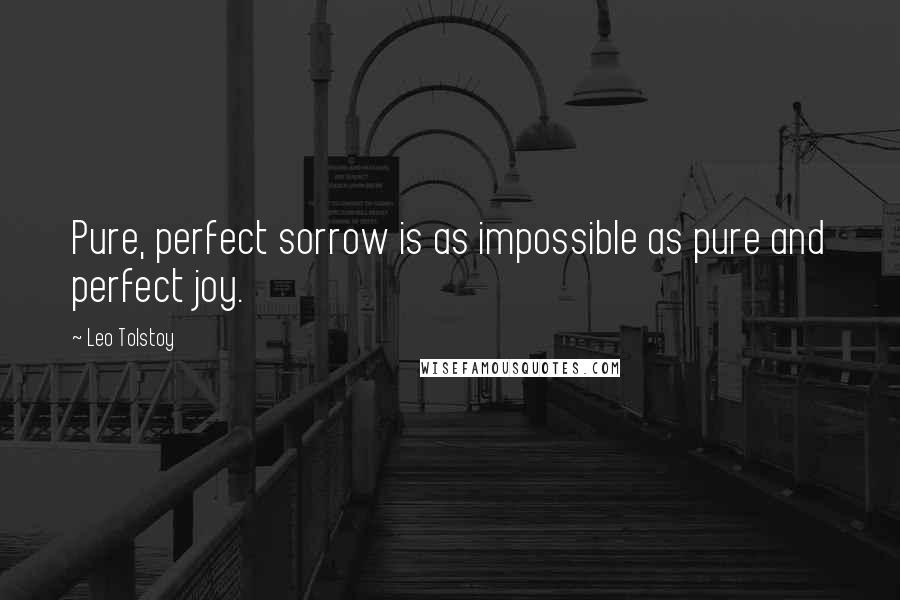 Leo Tolstoy Quotes: Pure, perfect sorrow is as impossible as pure and perfect joy.