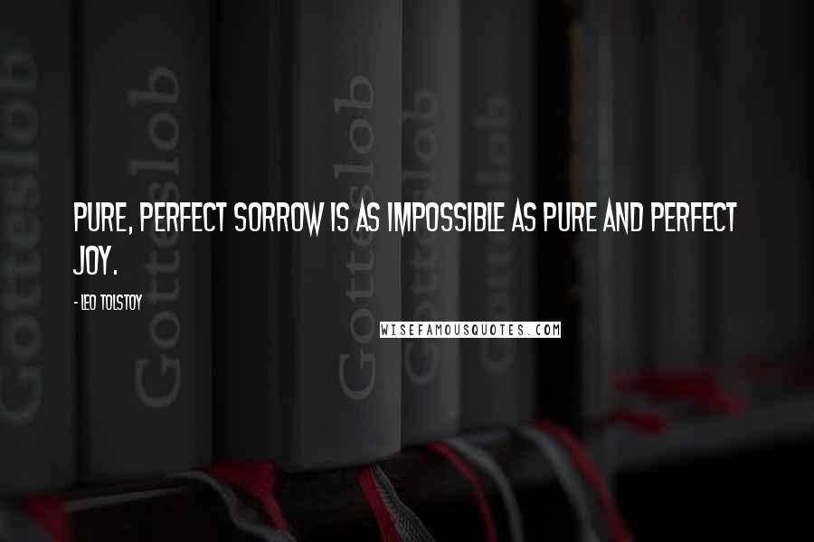 Leo Tolstoy Quotes: Pure, perfect sorrow is as impossible as pure and perfect joy.