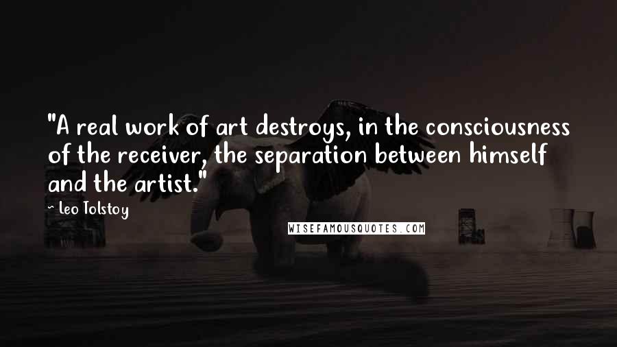 Leo Tolstoy Quotes: "A real work of art destroys, in the consciousness of the receiver, the separation between himself and the artist."