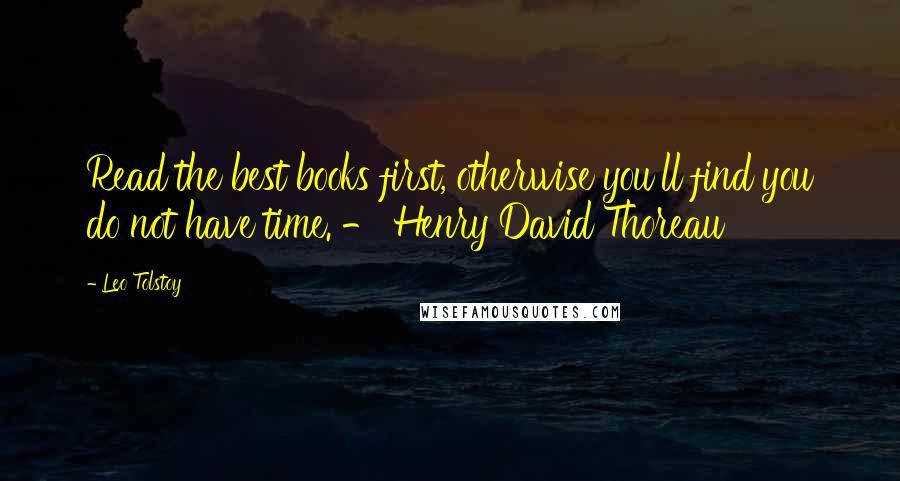 Leo Tolstoy Quotes: Read the best books first, otherwise you'll find you do not have time. - Henry David Thoreau