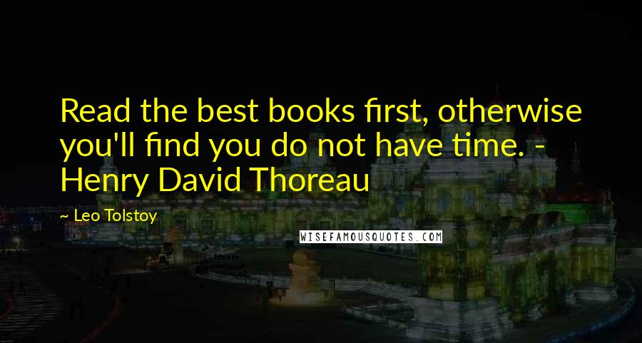 Leo Tolstoy Quotes: Read the best books first, otherwise you'll find you do not have time. - Henry David Thoreau