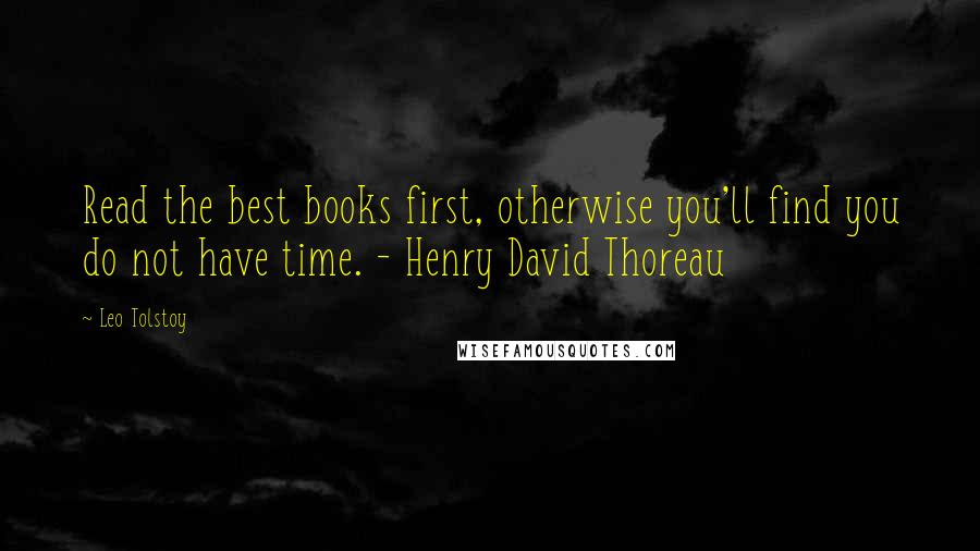 Leo Tolstoy Quotes: Read the best books first, otherwise you'll find you do not have time. - Henry David Thoreau