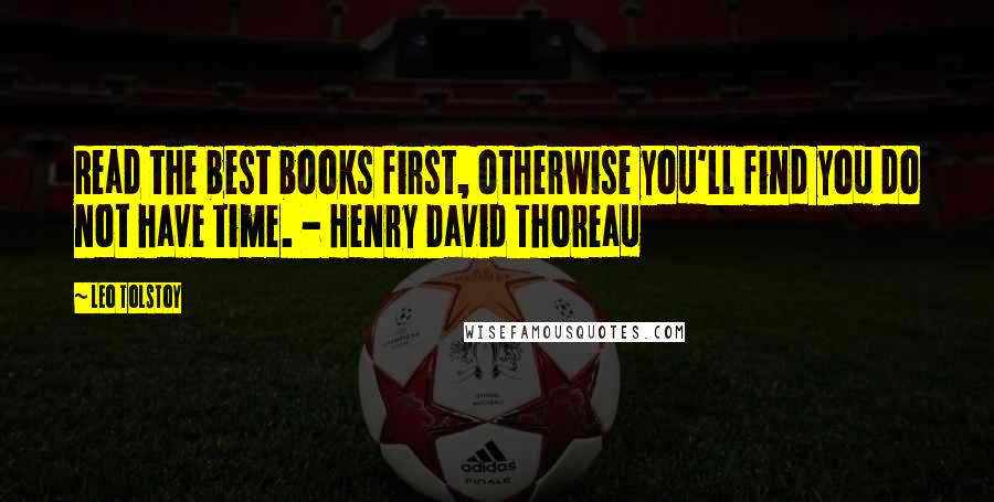 Leo Tolstoy Quotes: Read the best books first, otherwise you'll find you do not have time. - Henry David Thoreau