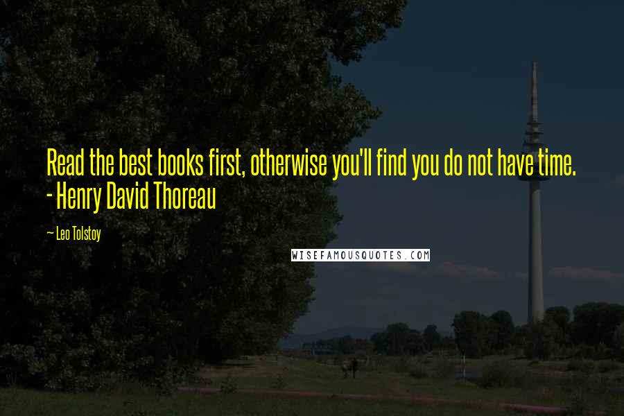 Leo Tolstoy Quotes: Read the best books first, otherwise you'll find you do not have time. - Henry David Thoreau