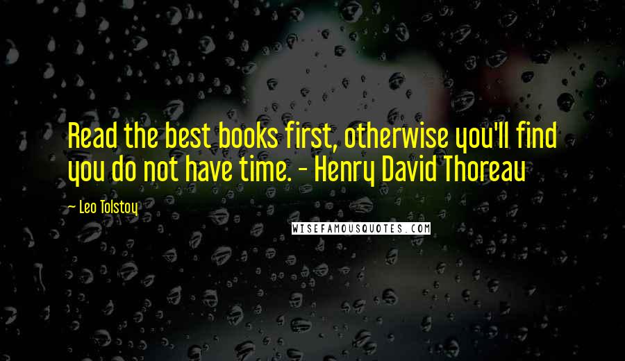 Leo Tolstoy Quotes: Read the best books first, otherwise you'll find you do not have time. - Henry David Thoreau