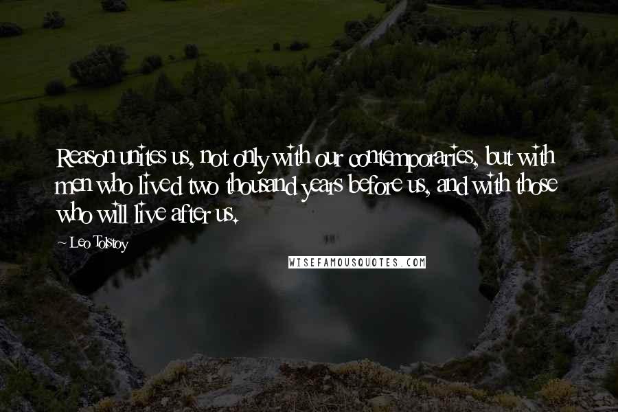 Leo Tolstoy Quotes: Reason unites us, not only with our contemporaries, but with men who lived two thousand years before us, and with those who will live after us.