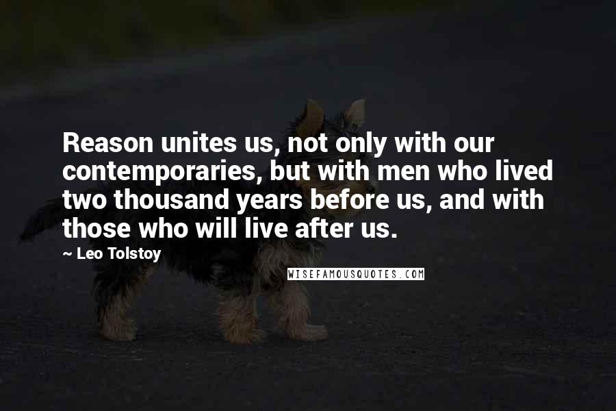 Leo Tolstoy Quotes: Reason unites us, not only with our contemporaries, but with men who lived two thousand years before us, and with those who will live after us.
