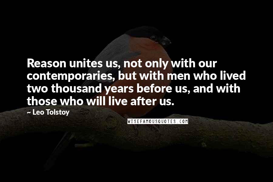 Leo Tolstoy Quotes: Reason unites us, not only with our contemporaries, but with men who lived two thousand years before us, and with those who will live after us.