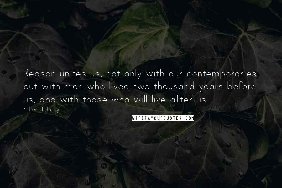 Leo Tolstoy Quotes: Reason unites us, not only with our contemporaries, but with men who lived two thousand years before us, and with those who will live after us.