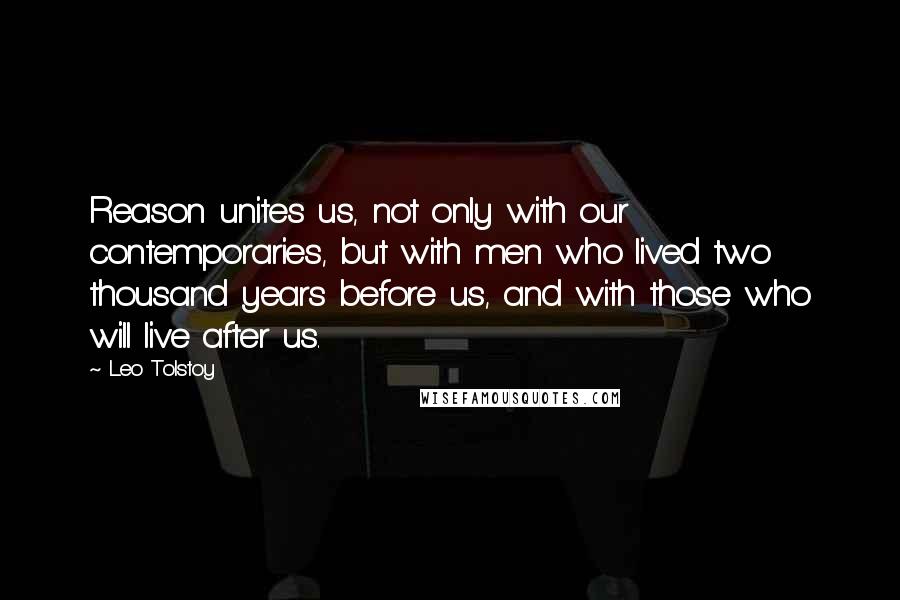 Leo Tolstoy Quotes: Reason unites us, not only with our contemporaries, but with men who lived two thousand years before us, and with those who will live after us.