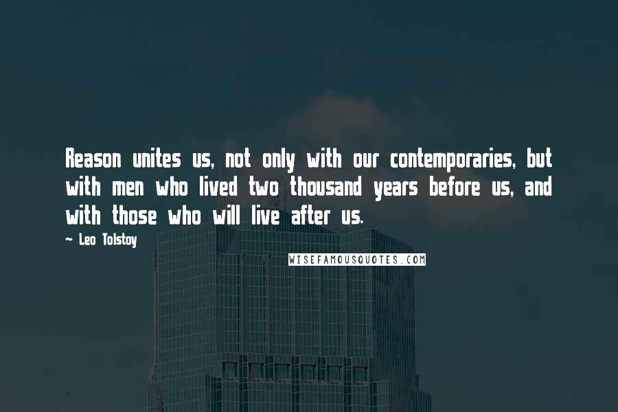 Leo Tolstoy Quotes: Reason unites us, not only with our contemporaries, but with men who lived two thousand years before us, and with those who will live after us.