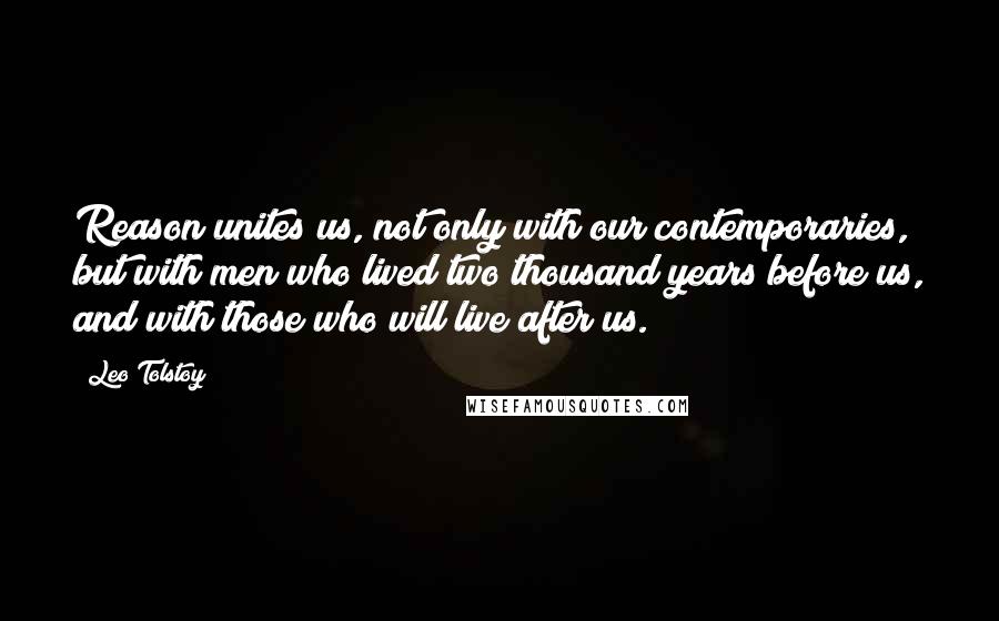 Leo Tolstoy Quotes: Reason unites us, not only with our contemporaries, but with men who lived two thousand years before us, and with those who will live after us.