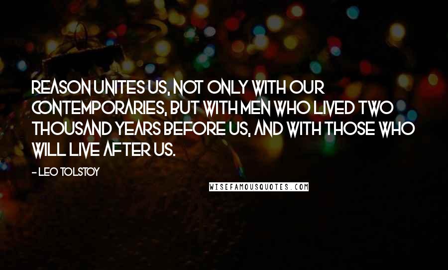 Leo Tolstoy Quotes: Reason unites us, not only with our contemporaries, but with men who lived two thousand years before us, and with those who will live after us.