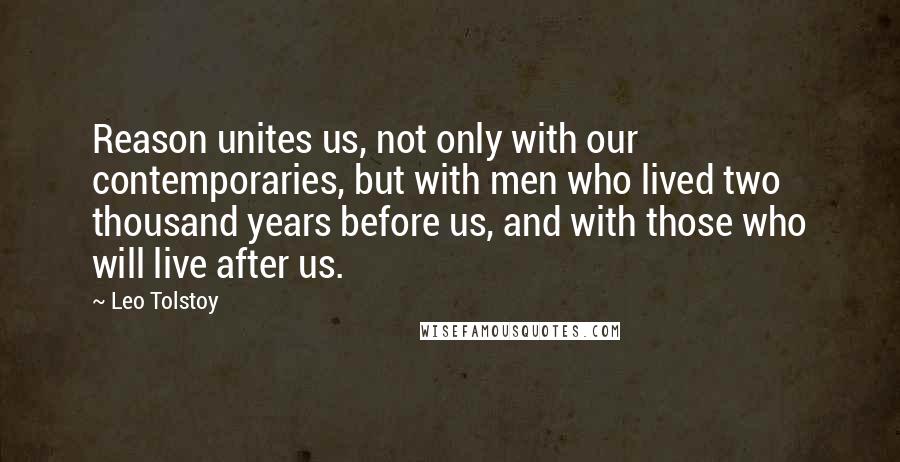 Leo Tolstoy Quotes: Reason unites us, not only with our contemporaries, but with men who lived two thousand years before us, and with those who will live after us.